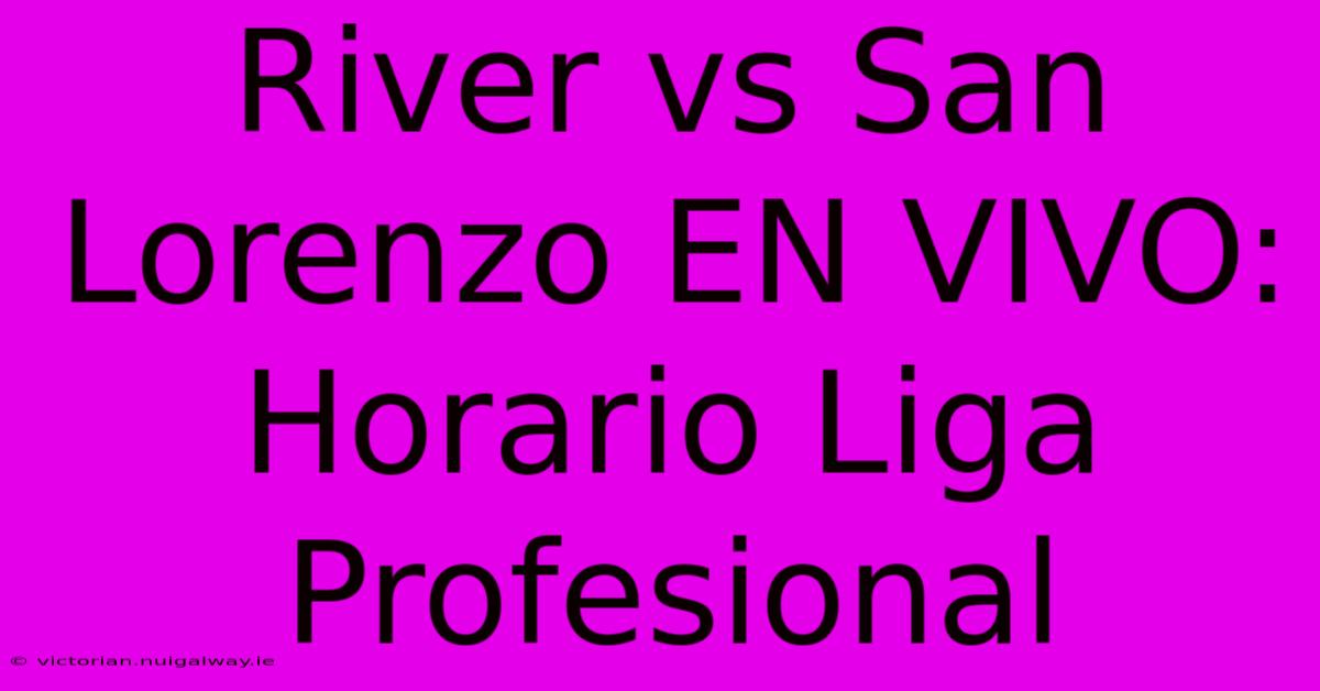 River Vs San Lorenzo EN VIVO: Horario Liga Profesional