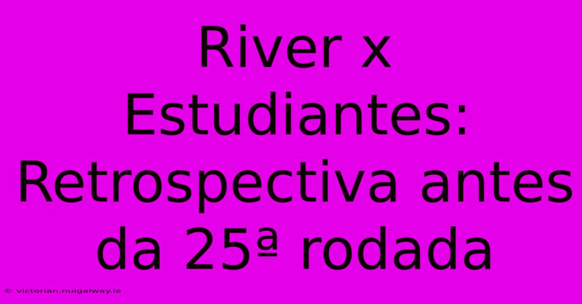 River X Estudiantes: Retrospectiva Antes Da 25ª Rodada