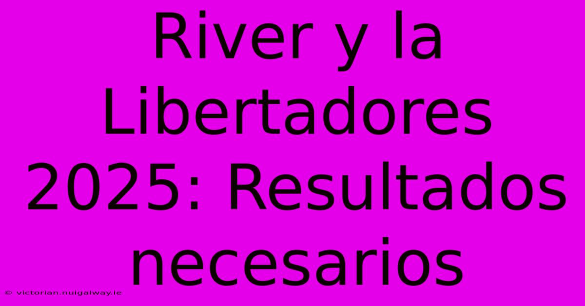 River Y La Libertadores 2025: Resultados Necesarios