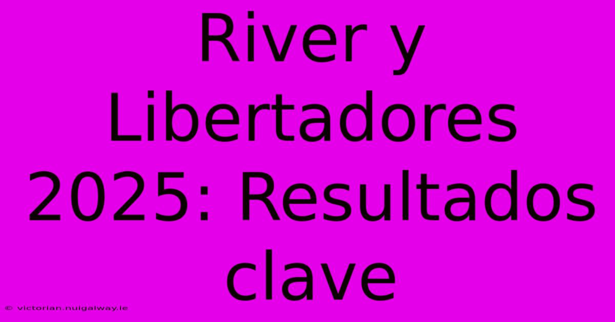 River Y Libertadores 2025: Resultados Clave