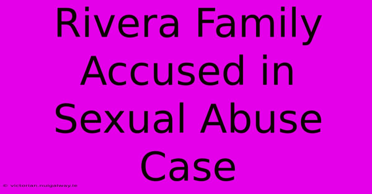 Rivera Family Accused In Sexual Abuse Case