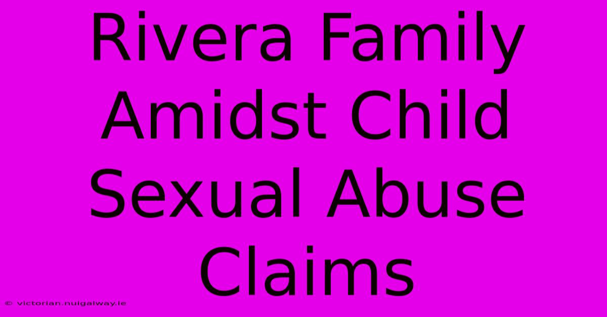 Rivera Family Amidst Child Sexual Abuse Claims