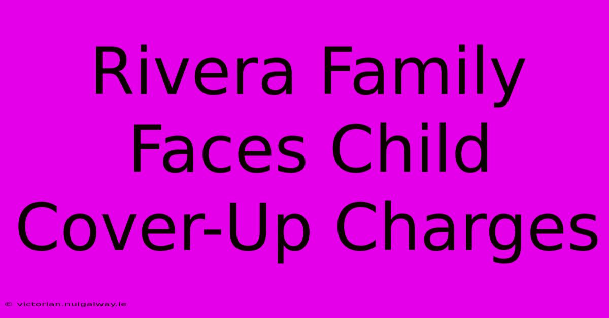 Rivera Family Faces Child Cover-Up Charges