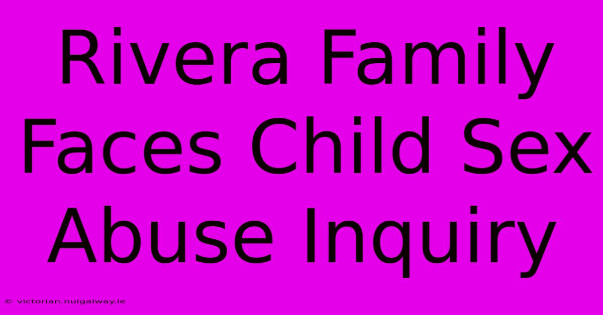 Rivera Family Faces Child Sex Abuse Inquiry