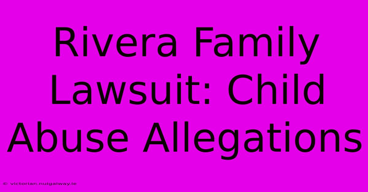 Rivera Family Lawsuit: Child Abuse Allegations