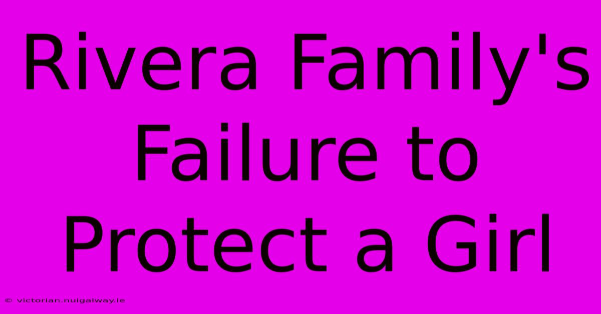 Rivera Family's Failure To Protect A Girl