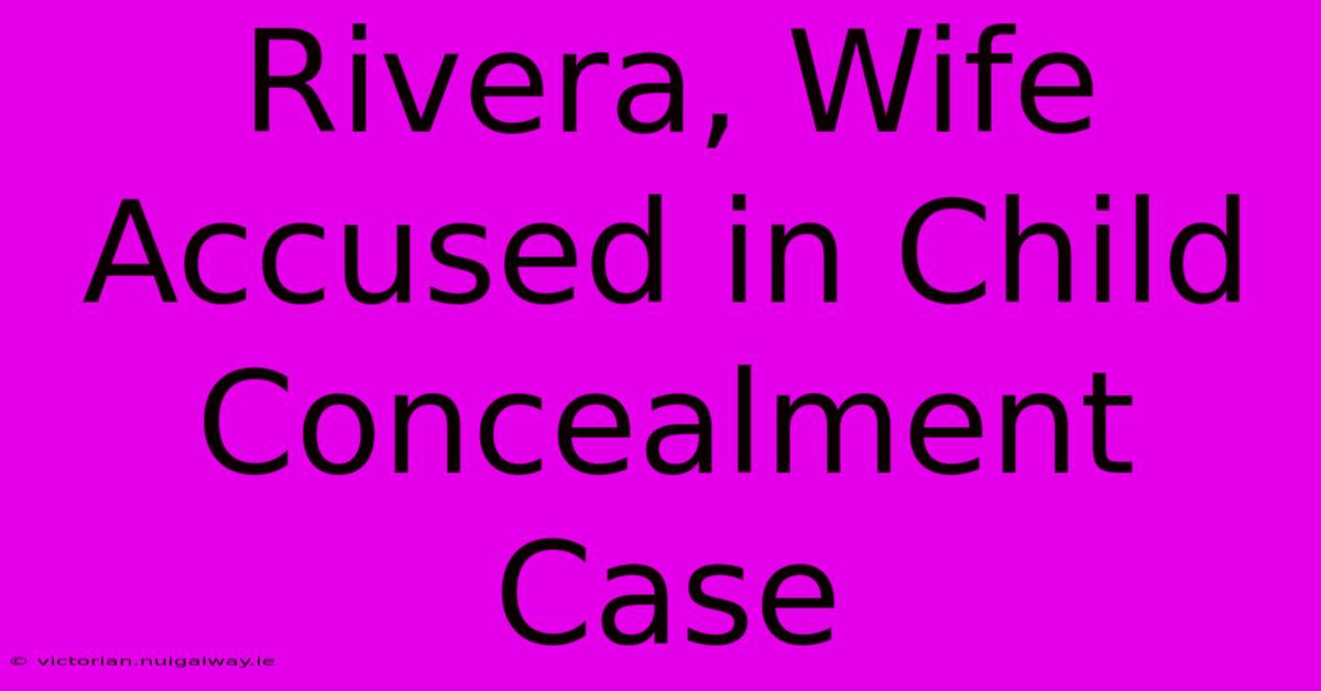 Rivera, Wife Accused In Child Concealment Case