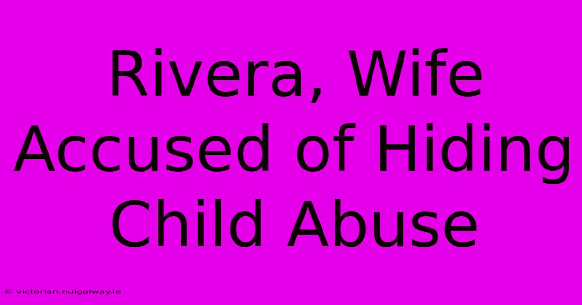 Rivera, Wife Accused Of Hiding Child Abuse