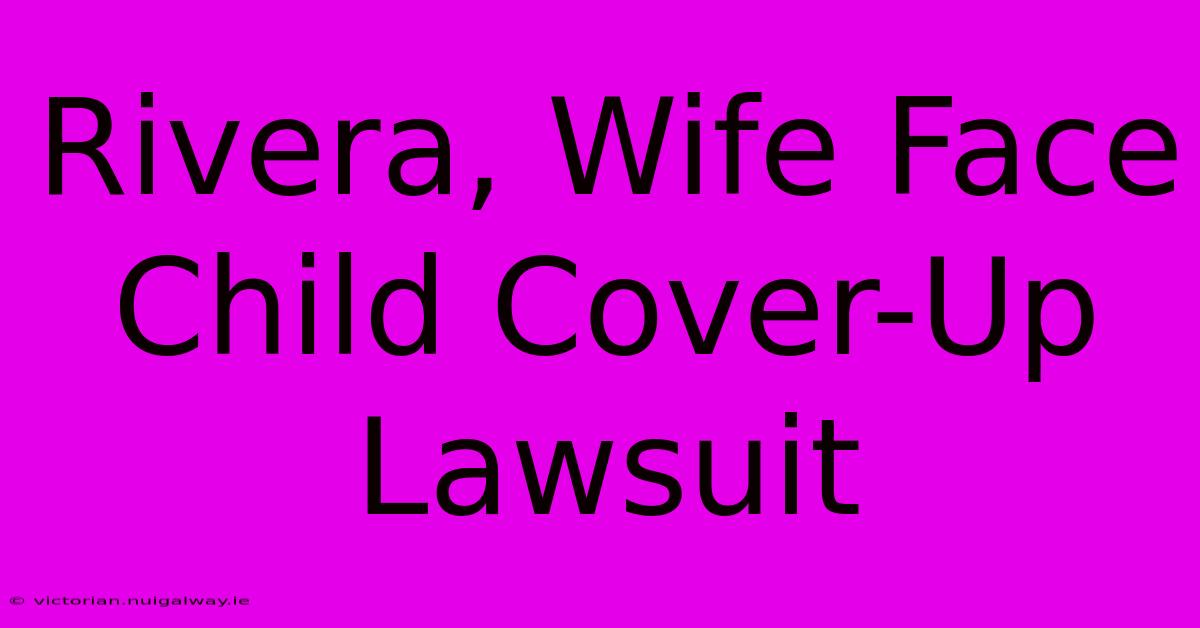 Rivera, Wife Face Child Cover-Up Lawsuit