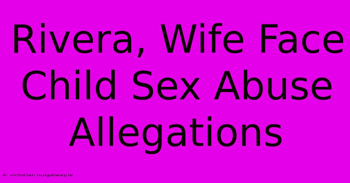 Rivera, Wife Face Child Sex Abuse Allegations