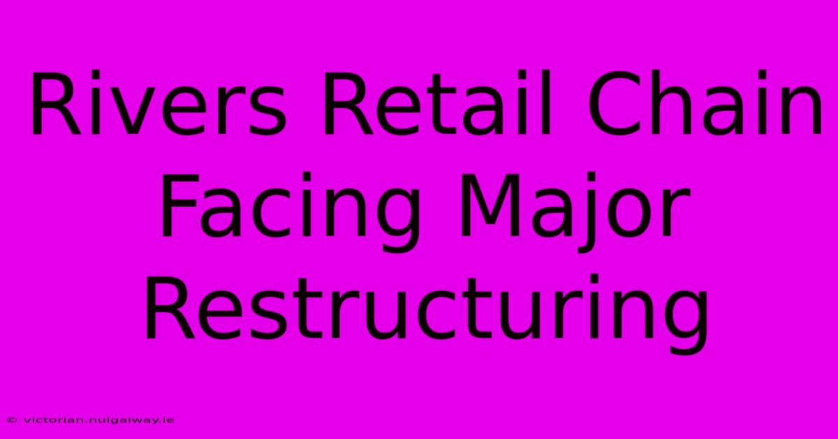 Rivers Retail Chain Facing Major Restructuring