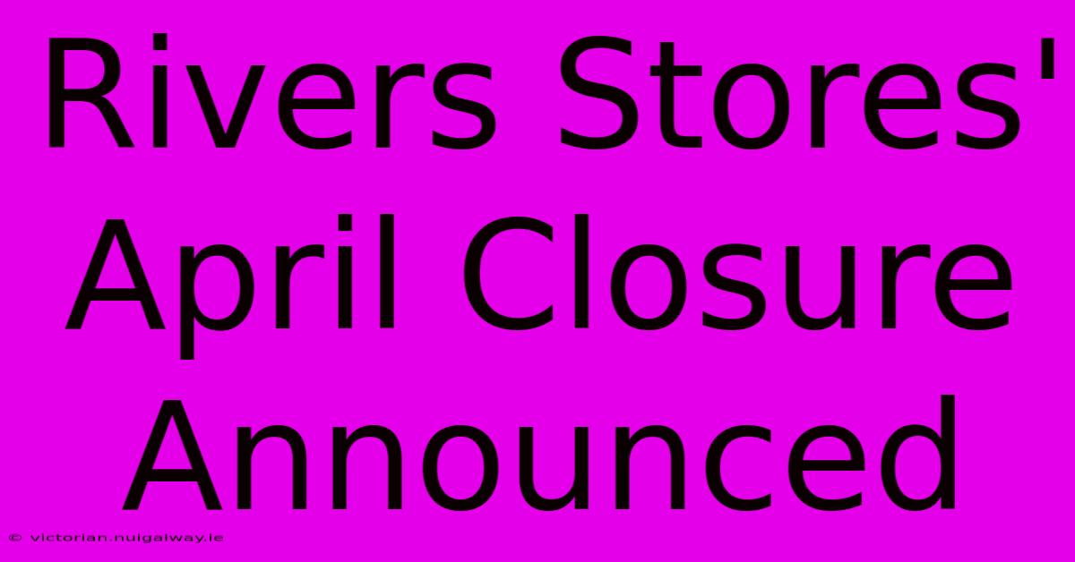 Rivers Stores' April Closure Announced