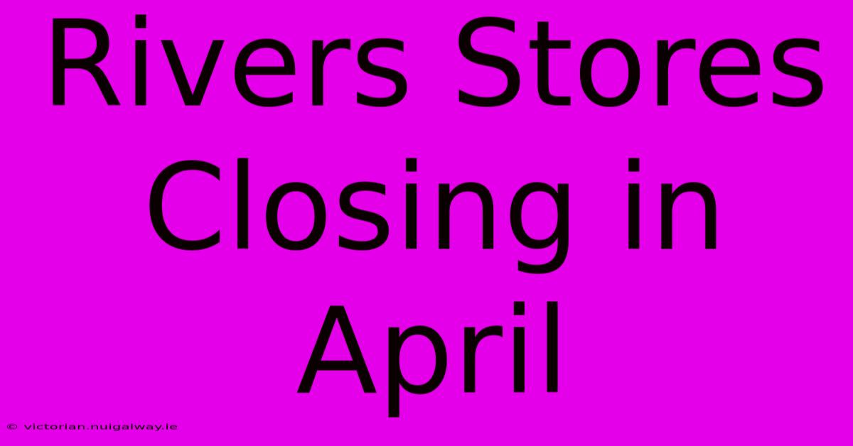 Rivers Stores Closing In April