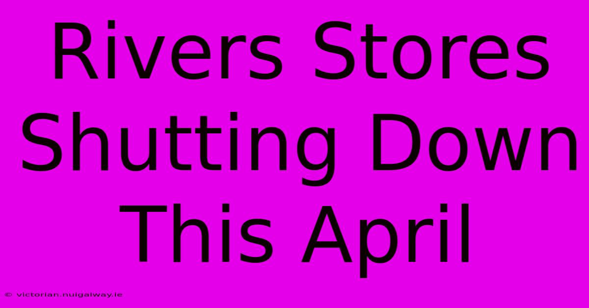 Rivers Stores Shutting Down This April