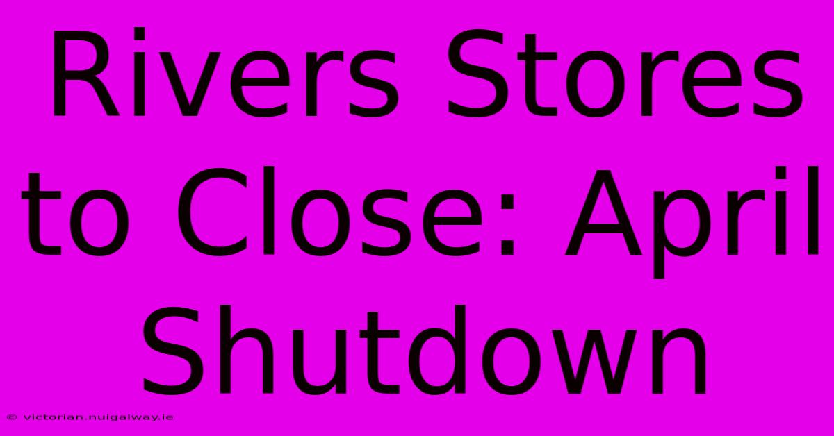 Rivers Stores To Close: April Shutdown