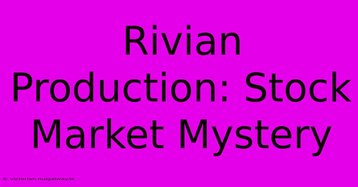 Rivian Production: Stock Market Mystery