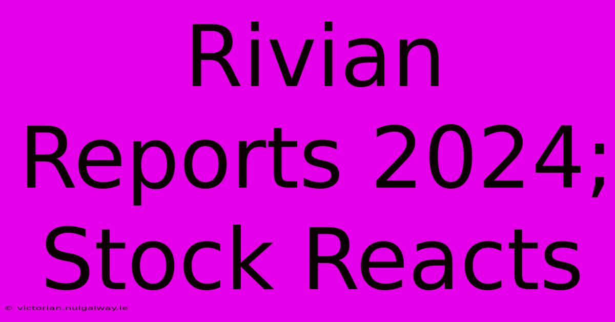 Rivian Reports 2024; Stock Reacts