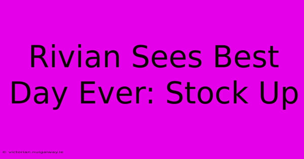 Rivian Sees Best Day Ever: Stock Up