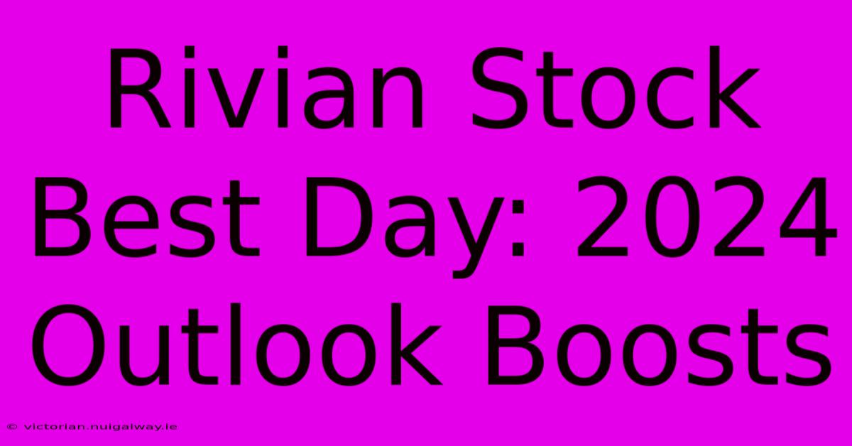 Rivian Stock Best Day: 2024 Outlook Boosts