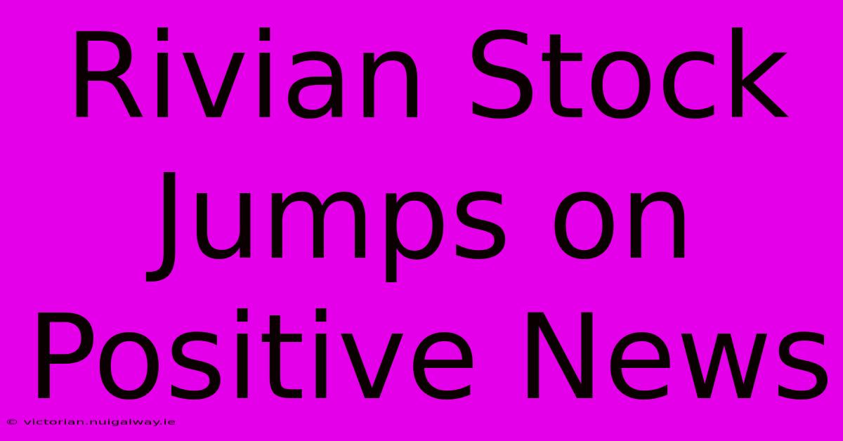 Rivian Stock Jumps On Positive News