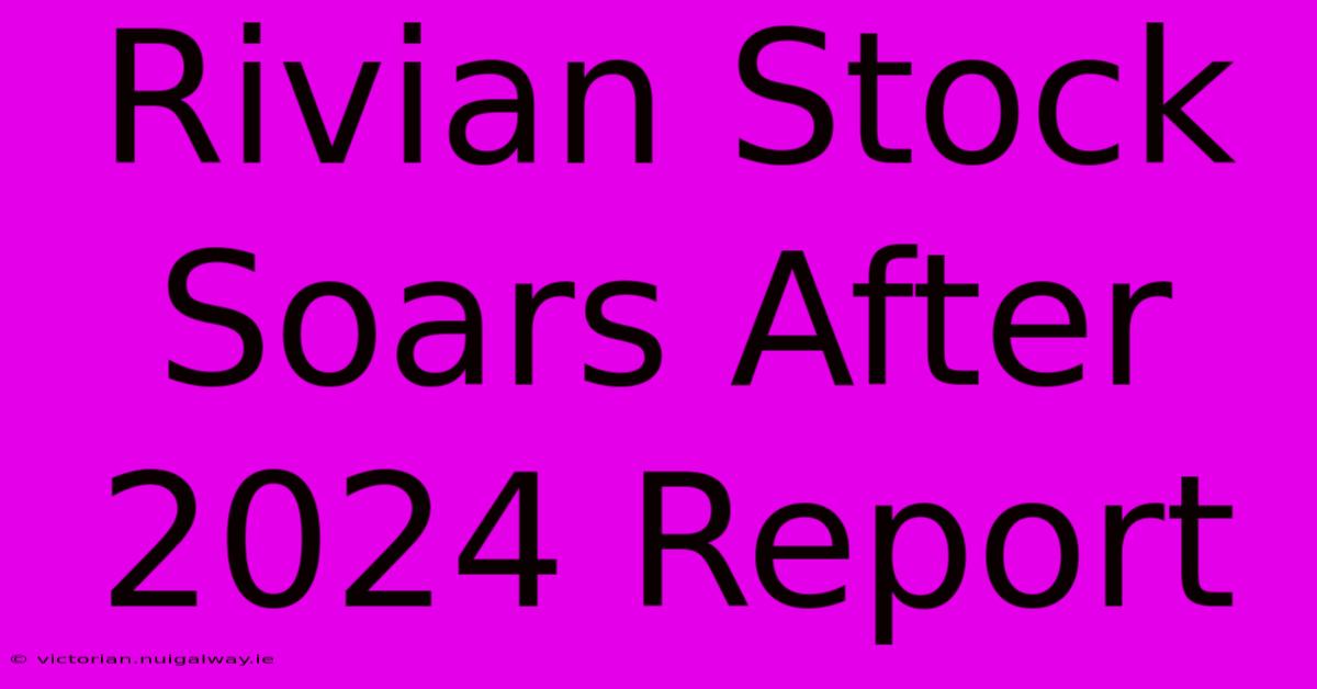 Rivian Stock Soars After 2024 Report