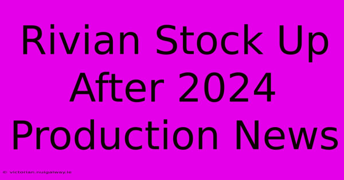 Rivian Stock Up After 2024 Production News