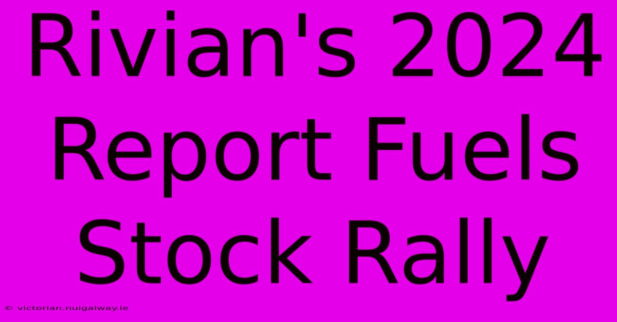 Rivian's 2024 Report Fuels Stock Rally