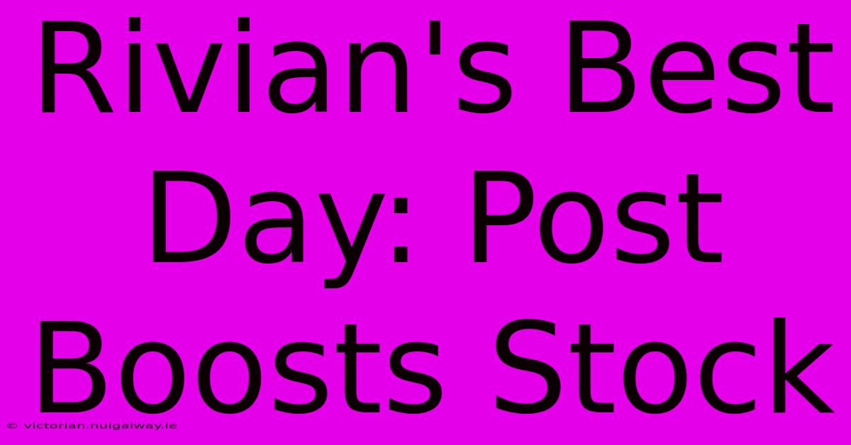 Rivian's Best Day: Post Boosts Stock