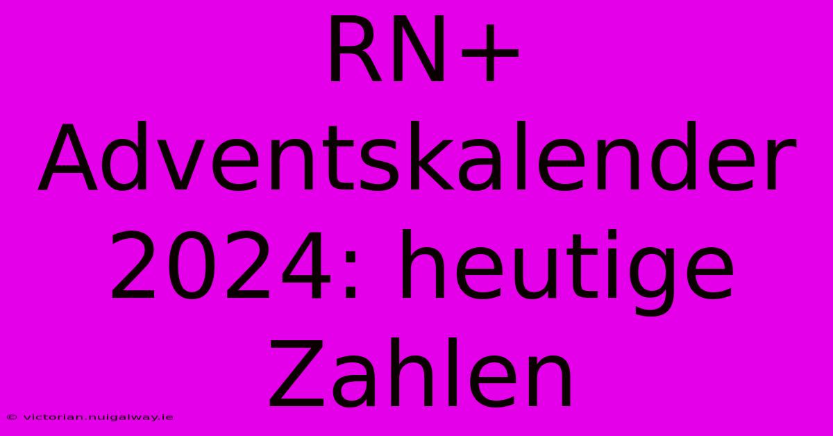 RN+ Adventskalender 2024: Heutige Zahlen