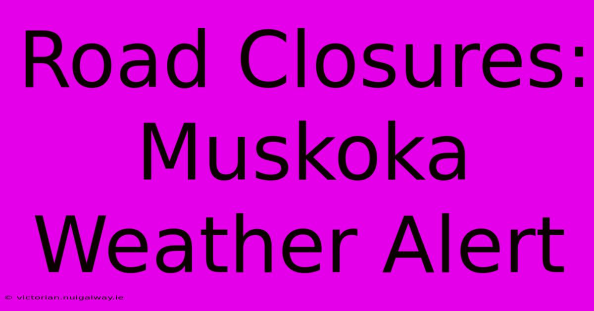 Road Closures: Muskoka Weather Alert