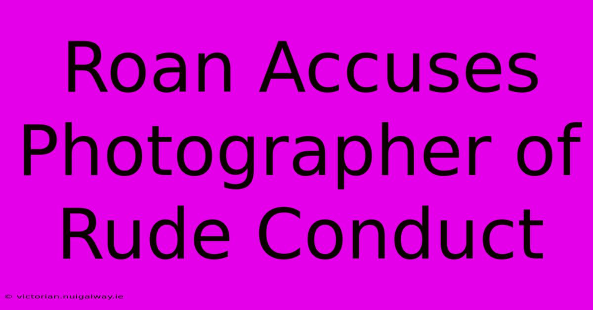 Roan Accuses Photographer Of Rude Conduct 