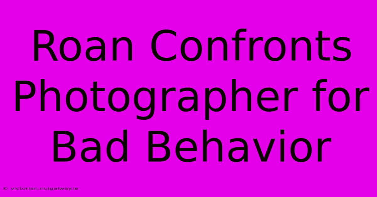 Roan Confronts Photographer For Bad Behavior