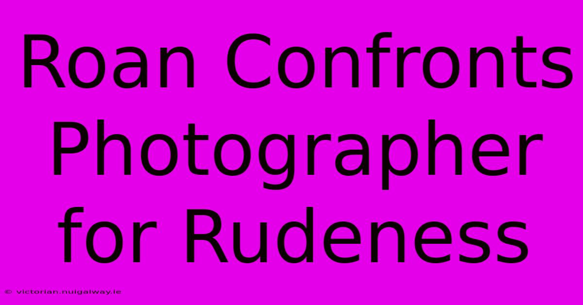 Roan Confronts Photographer For Rudeness