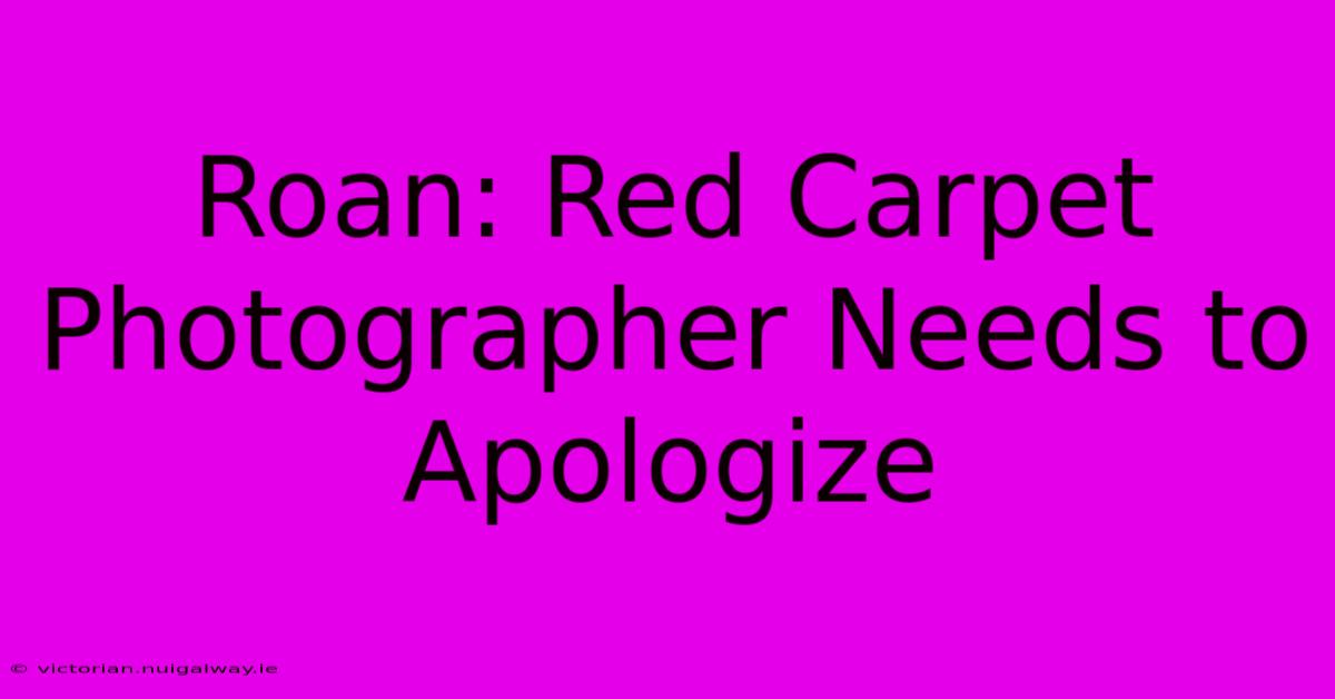 Roan: Red Carpet Photographer Needs To Apologize