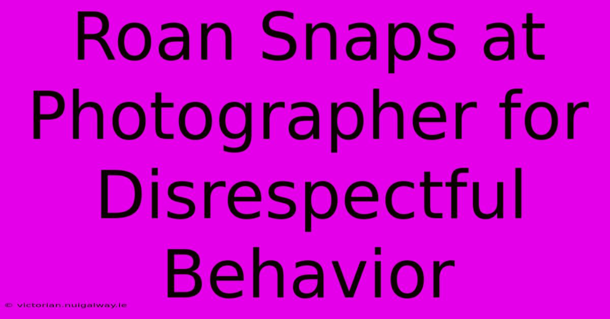 Roan Snaps At Photographer For Disrespectful Behavior