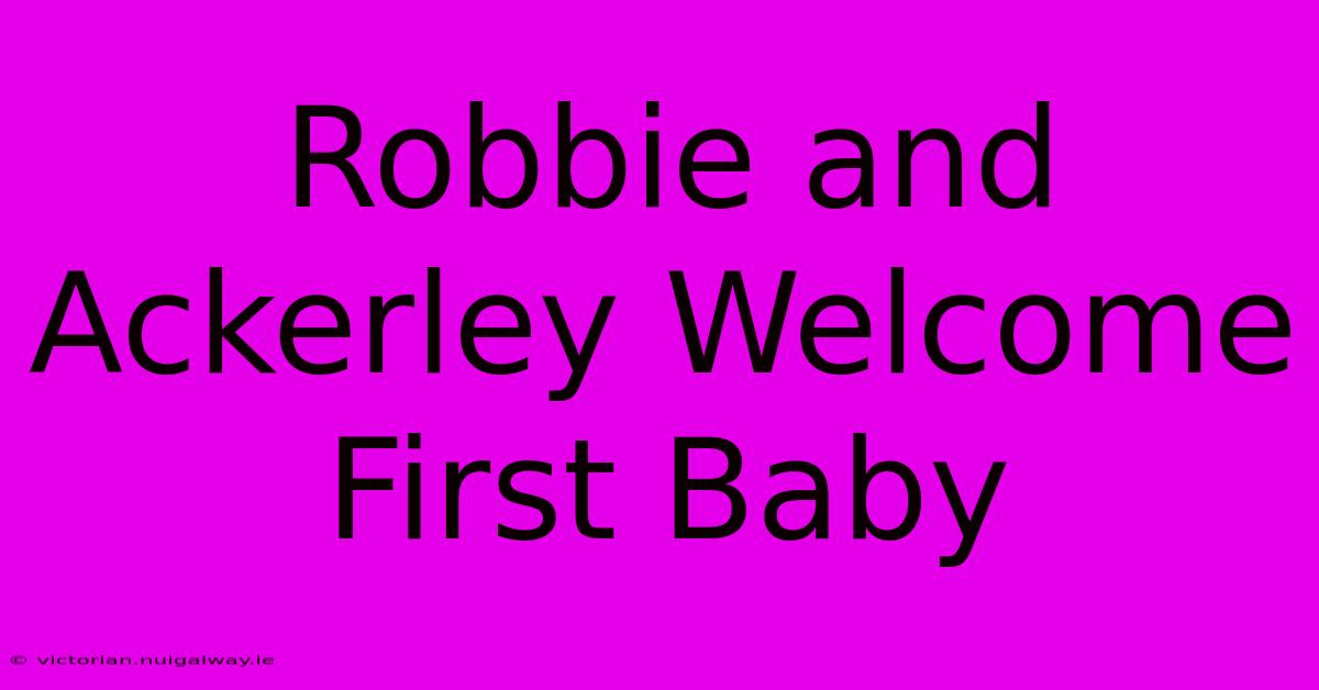 Robbie And Ackerley Welcome First Baby