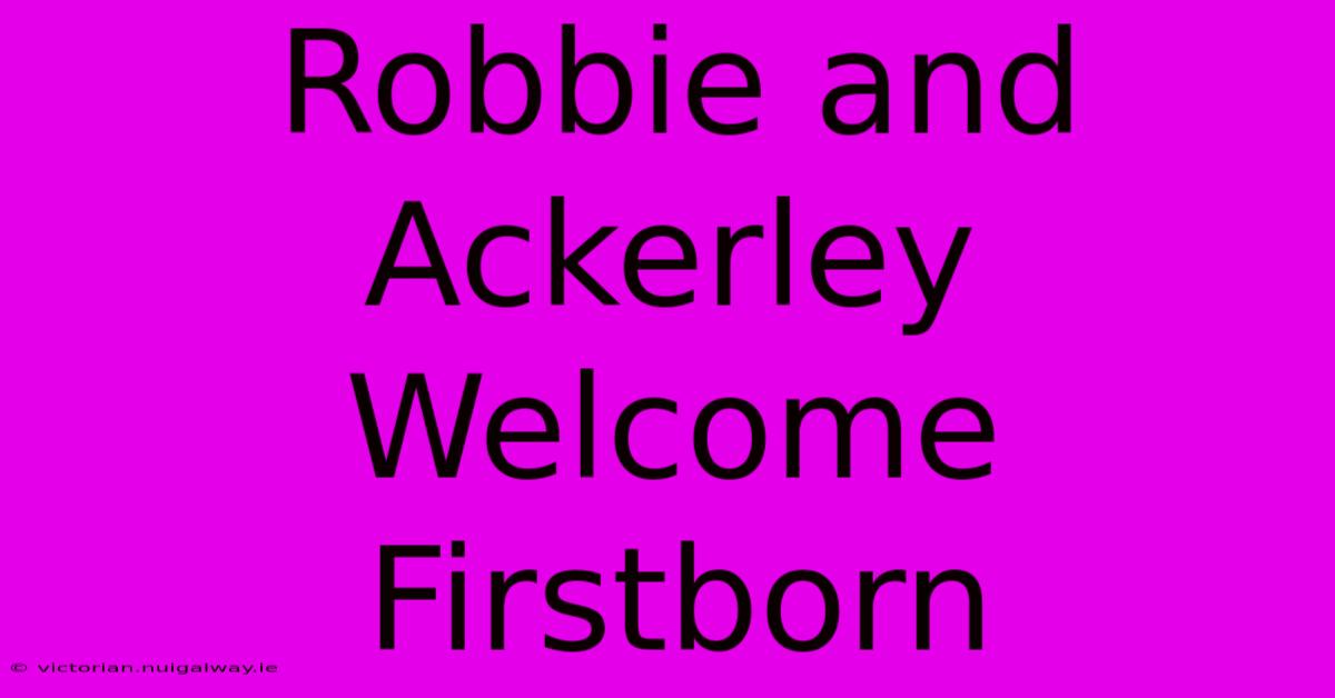 Robbie And Ackerley Welcome Firstborn