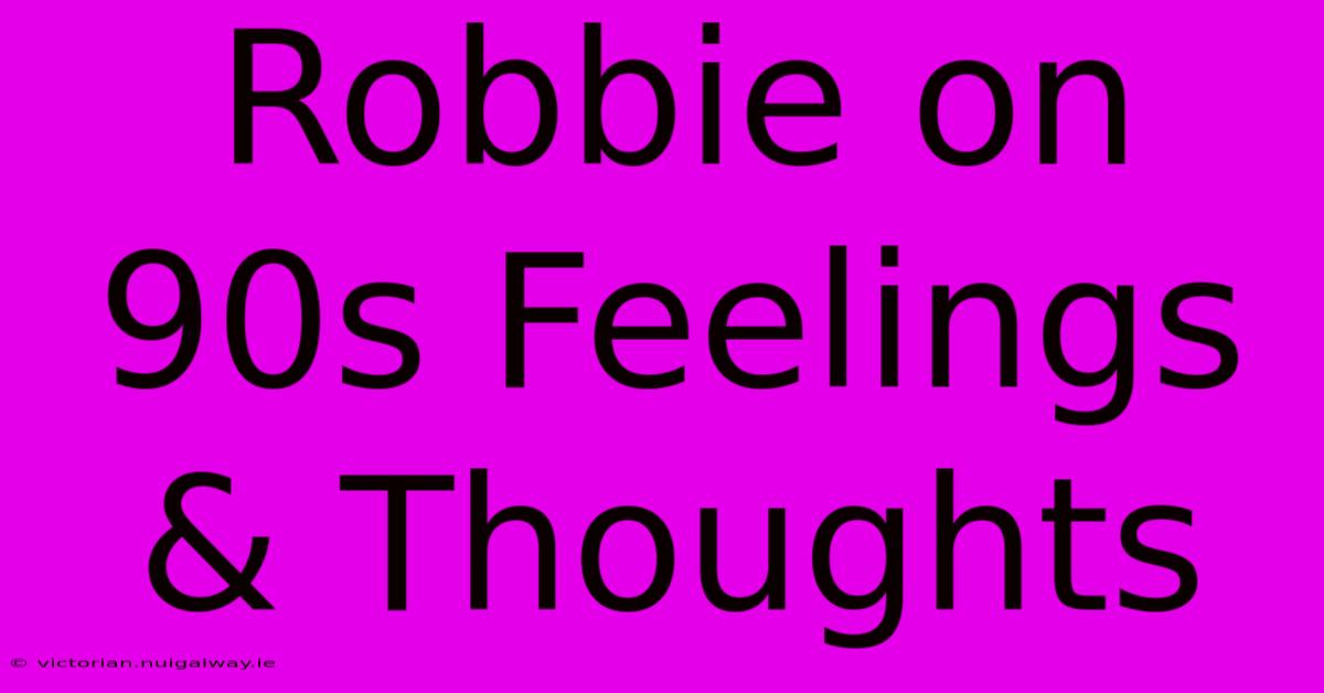 Robbie On 90s Feelings & Thoughts