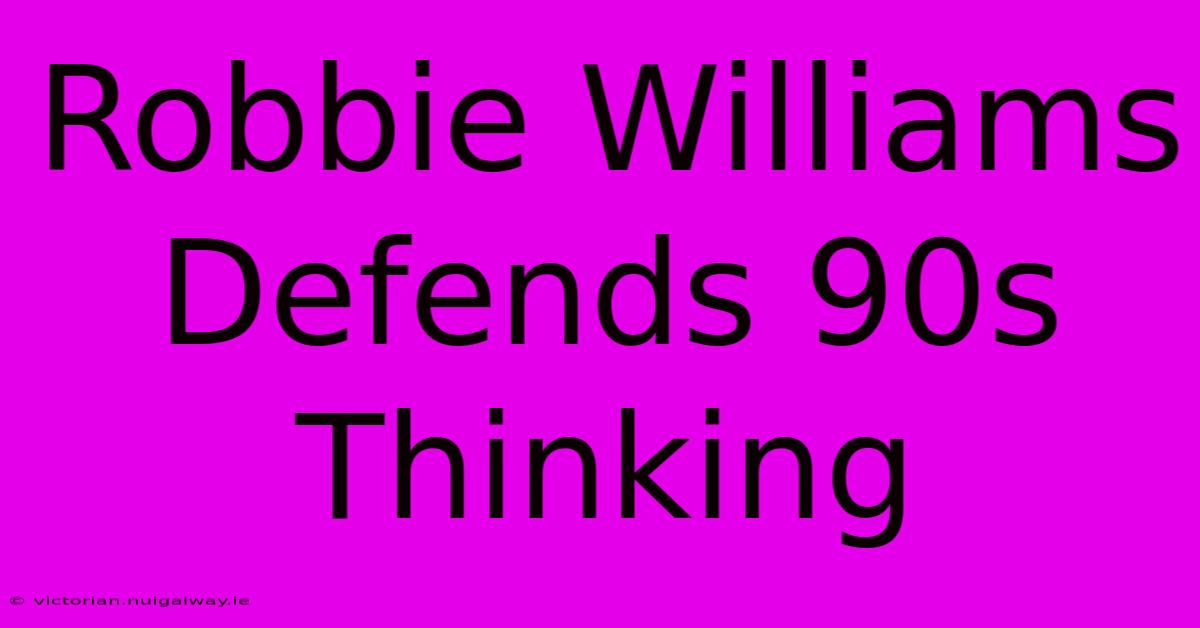 Robbie Williams Defends 90s Thinking