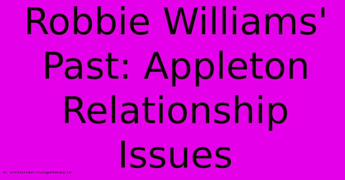 Robbie Williams' Past: Appleton Relationship Issues