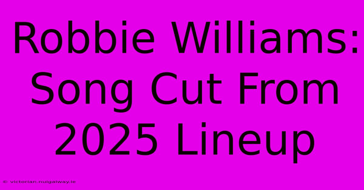 Robbie Williams: Song Cut From 2025 Lineup