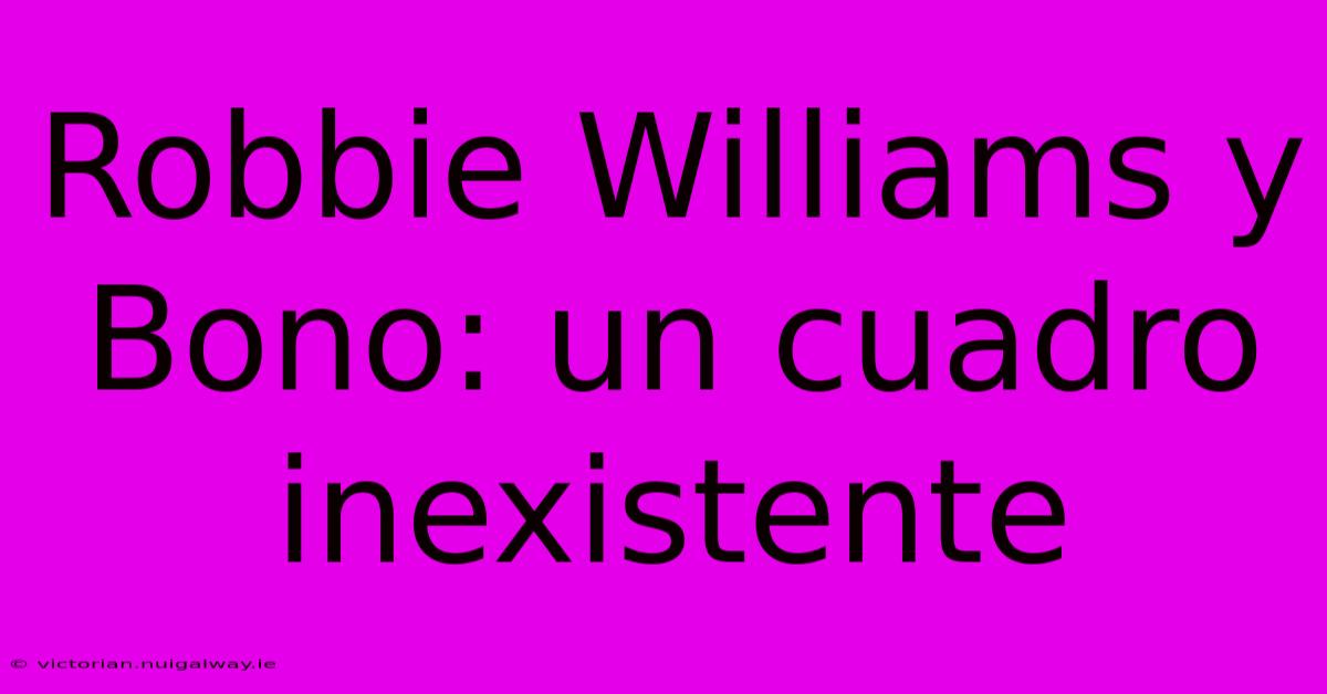 Robbie Williams Y Bono: Un Cuadro Inexistente