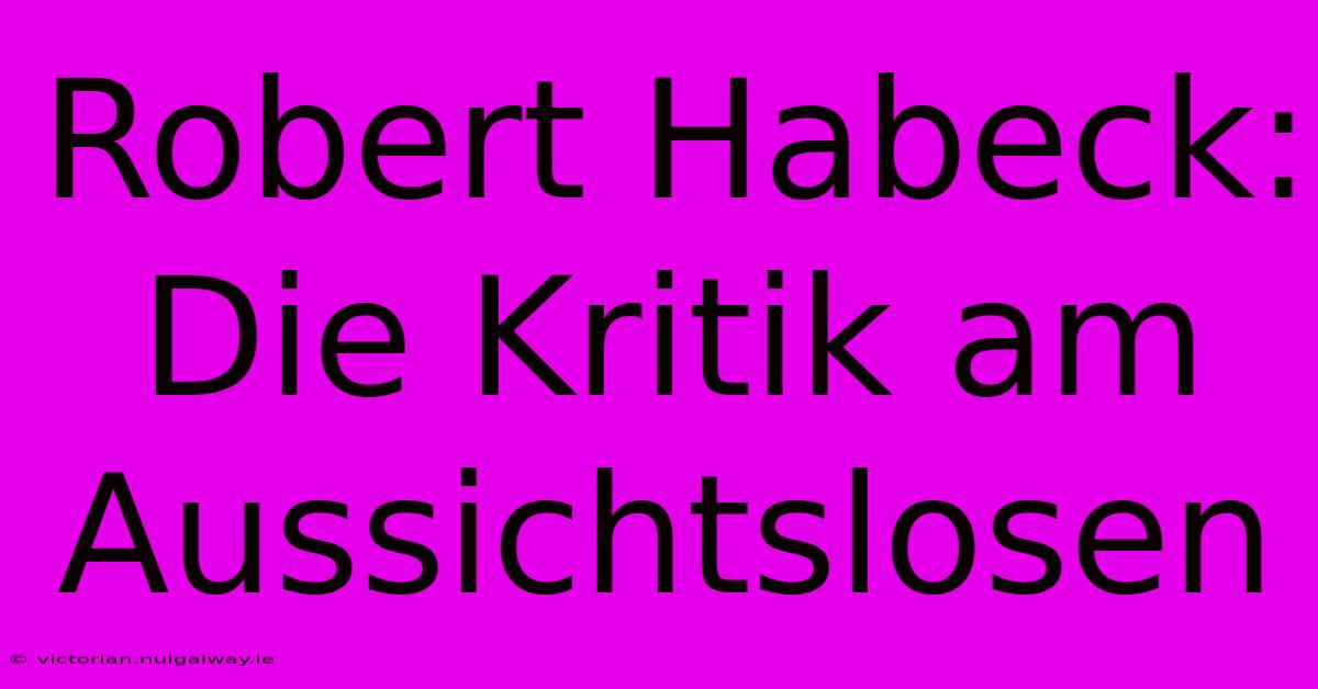 Robert Habeck: Die Kritik Am Aussichtslosen 