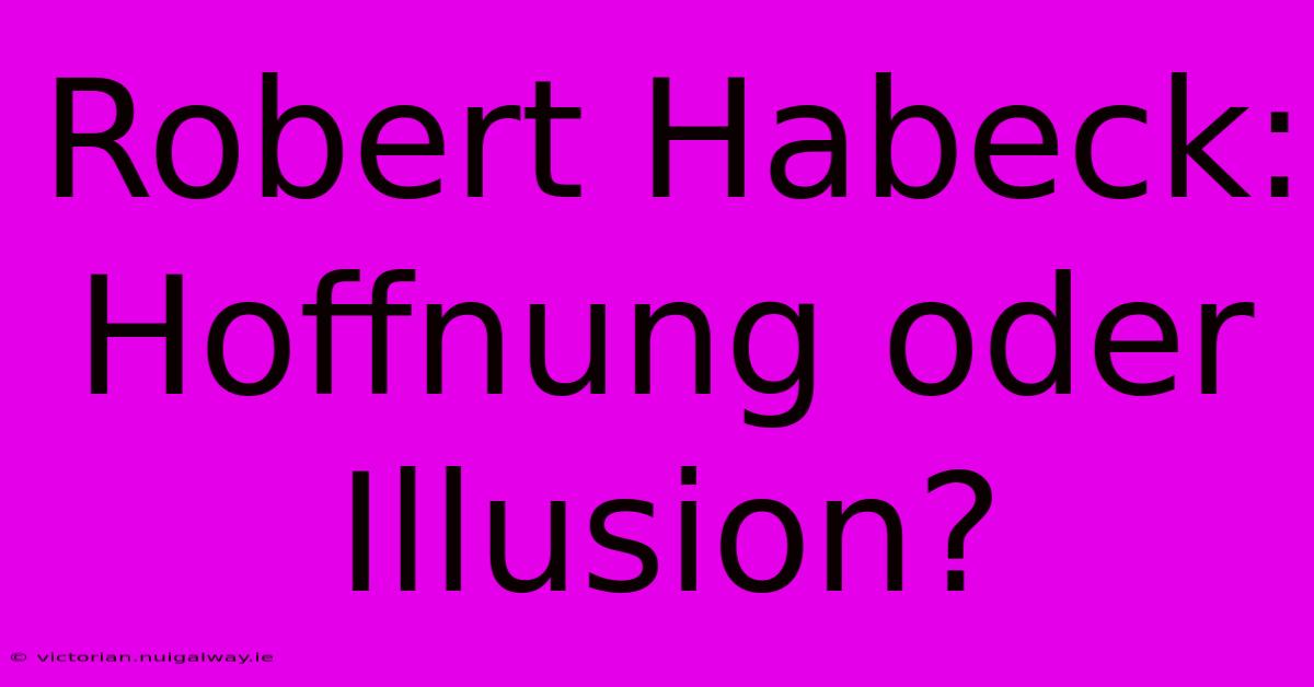 Robert Habeck: Hoffnung Oder Illusion? 