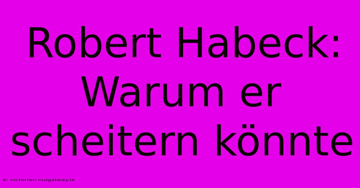 Robert Habeck: Warum Er Scheitern Könnte