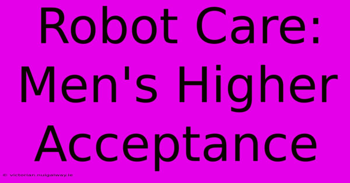 Robot Care: Men's Higher Acceptance