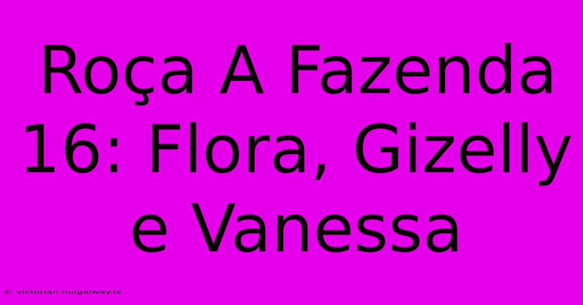 Roça A Fazenda 16: Flora, Gizelly E Vanessa