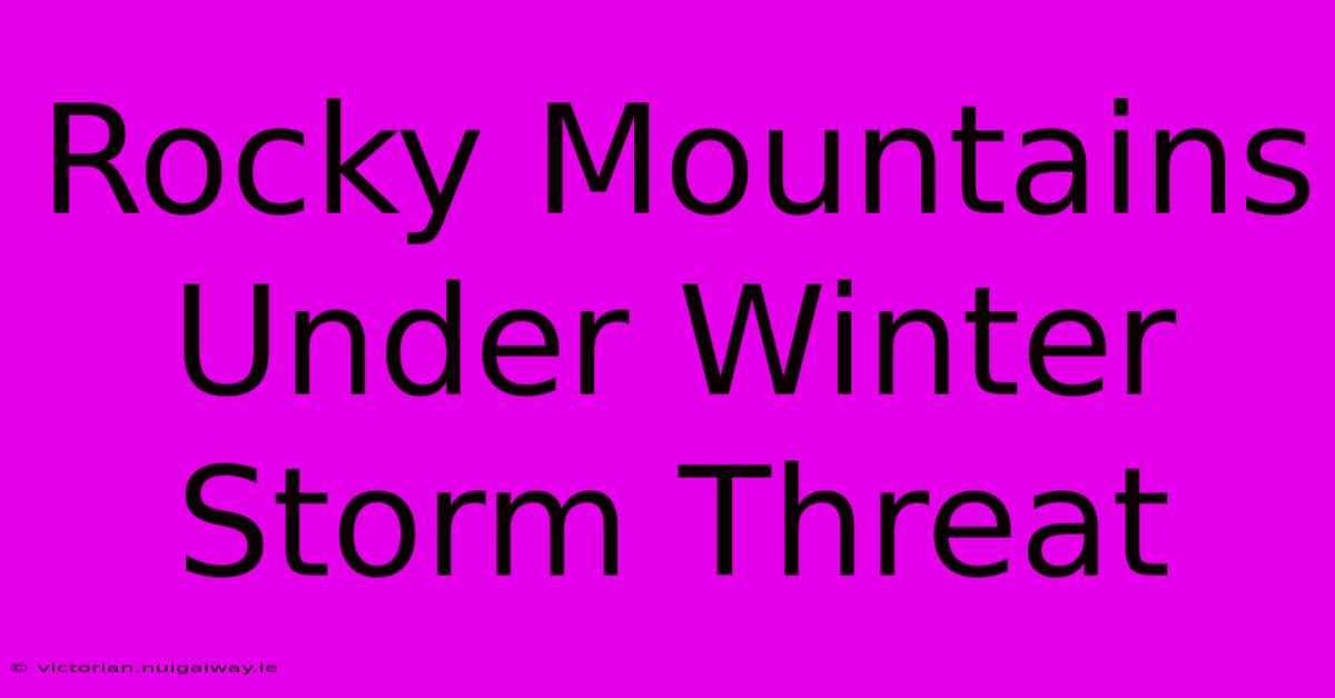 Rocky Mountains Under Winter Storm Threat 