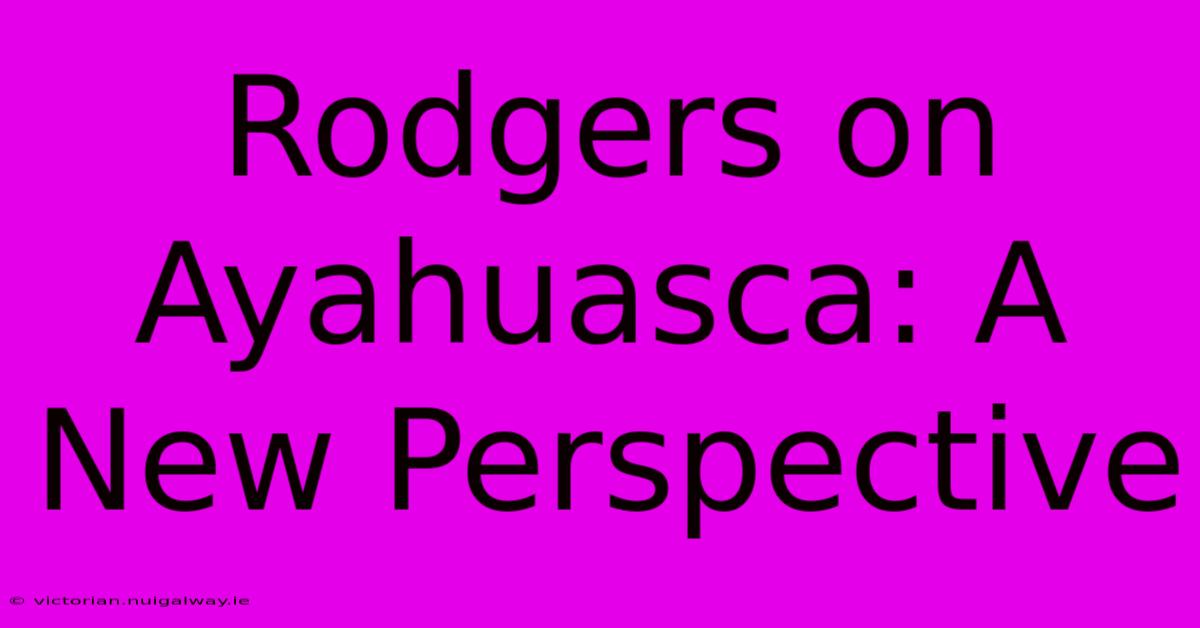 Rodgers On Ayahuasca: A New Perspective