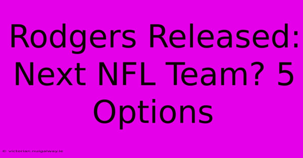 Rodgers Released: Next NFL Team? 5 Options